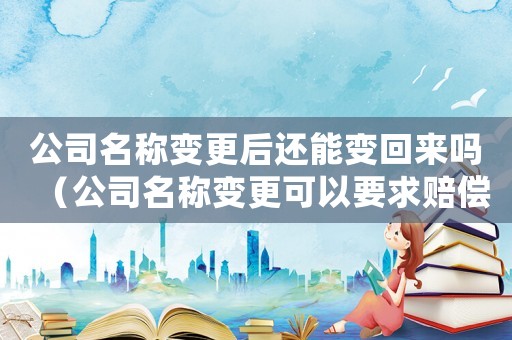 公司名稱變更后還能變回來嗎（公司名稱變更可以要求賠償嗎）