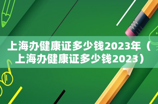 上海辦健康證多少錢2023年（上海辦健康證多少錢2023）