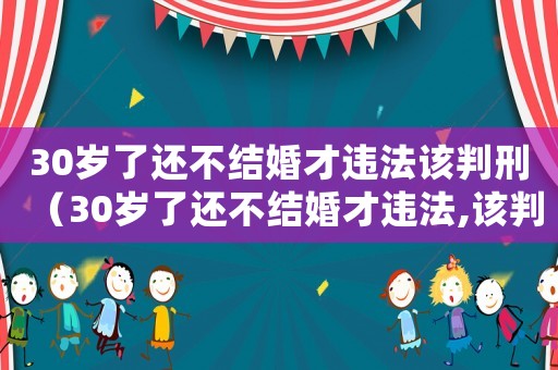 30歲了還不結(jié)婚才違法該判刑（30歲了還不結(jié)婚才違法,該判刑!）