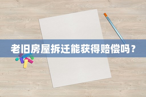 老舊房屋拆遷能獲得賠償嗎？