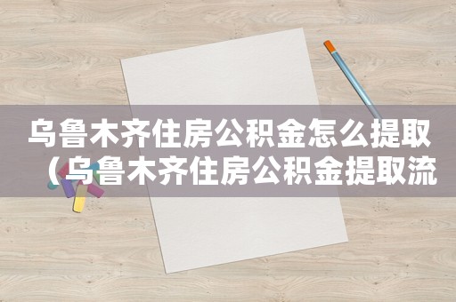 烏魯木齊住房公積金怎么提取（烏魯木齊住房公積金提取流程）