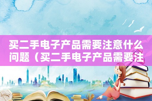 買二手電子產品需要注意什么問題（買二手電子產品需要注意什么）