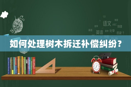 如何處理樹木拆遷補償糾紛？