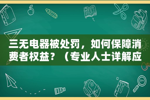 三無(wú)電器被處罰，如何保障消費(fèi)者權(quán)益？（專業(yè)人士詳解應(yīng)對(duì)措施）