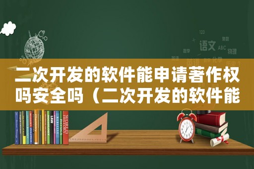 二次開發(fā)的軟件能申請著作權(quán)嗎安全嗎（二次開發(fā)的軟件能申請著作權(quán)嗎）