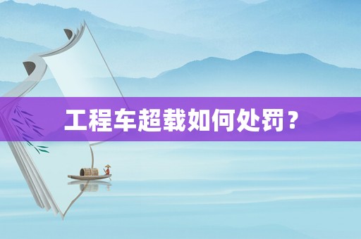 工程車超載如何處罰？