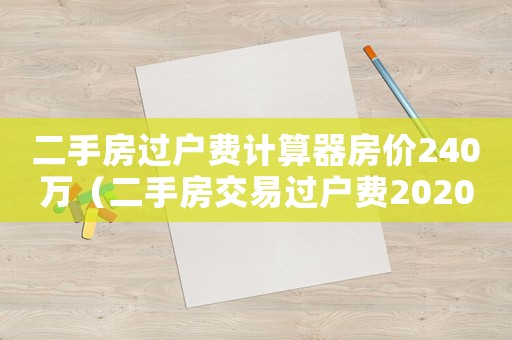 二手房過戶費計算器房價240萬（二手房交易過戶費2020計算器）