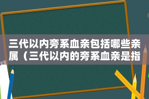 三代以內旁系血親包括哪些親屬（三代以內的旁系血親是指什么）