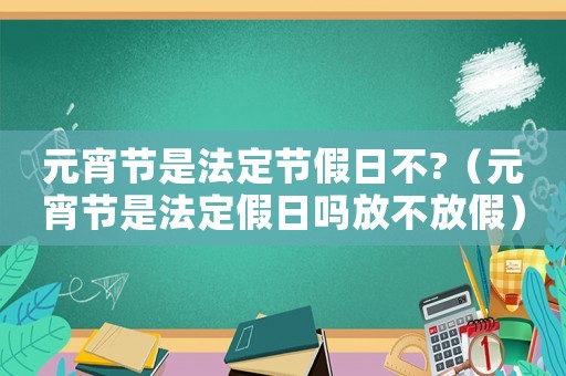 元宵節是法定節假日不?（元宵節是法定假日嗎放不放假）