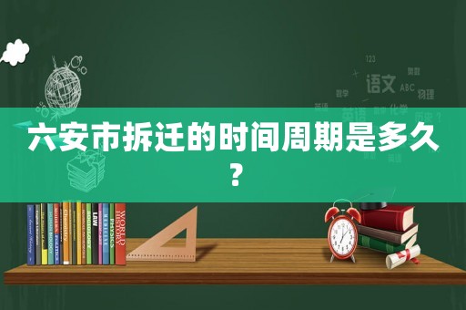 六安市拆遷的時(shí)間周期是多久？