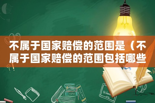 不屬于國家賠償的范圍是（不屬于國家賠償的范圍包括哪些內容）
