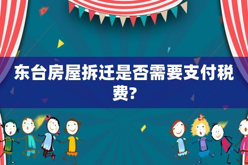 東臺房屋拆遷是否需要支付稅費?