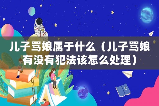 兒子罵娘屬于什么（兒子罵娘有沒有犯法該怎么處理）