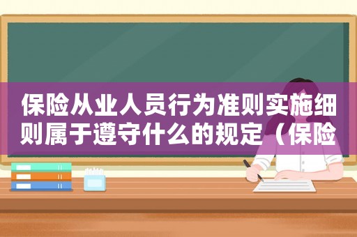 保險(xiǎn)從業(yè)人員行為準(zhǔn)則實(shí)施細(xì)則屬于遵守什么的規(guī)定（保險(xiǎn)從業(yè)人員行為準(zhǔn)則實(shí)施細(xì)則全文）