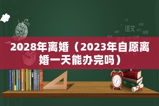 2028年離婚（2023年自愿離婚一天能辦完嗎）