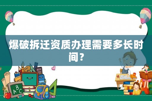 爆破拆遷資質(zhì)辦理需要多長(zhǎng)時(shí)間？