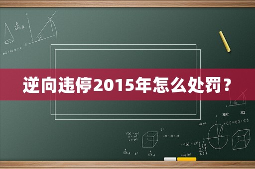 逆向違停2015年怎么處罰？