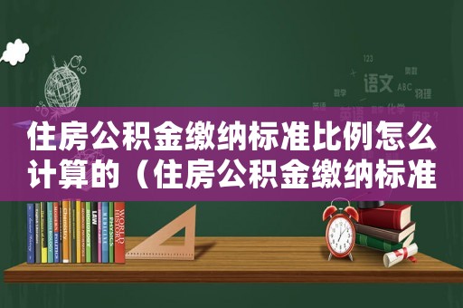 住房公積金繳納標準比例怎么計算的（住房公積金繳納標準比例怎么計算）