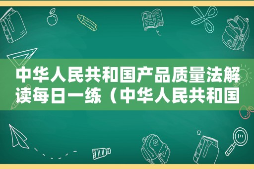 中華人民共和國產(chǎn)品質量法解讀每日一練（中華人民共和國產(chǎn)品質量法最新版本）