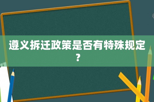遵義拆遷政策是否有特殊規(guī)定？