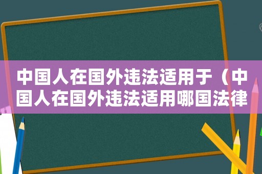 中國(guó)人在國(guó)外違法適用于（中國(guó)人在國(guó)外違法適用哪國(guó)法律）