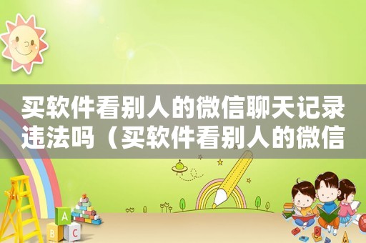 買軟件看別人的微信聊天記錄違法嗎（買軟件看別人的微信聊天記錄）