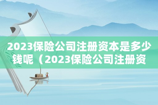 2023保險公司注冊資本是多少錢呢（2023保險公司注冊資本是多少錢）