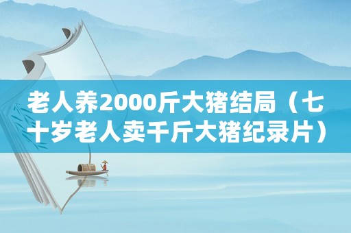 老人養(yǎng)2000斤大豬結(jié)局（七十歲老人賣千斤大豬紀錄片）