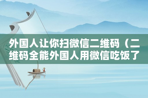 外國人讓你掃微信二維碼（二維碼全能外國人用微信吃飯了）