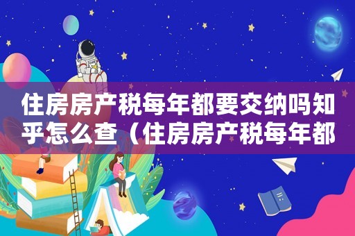 住房房產稅每年都要交納嗎知乎怎么查（住房房產稅每年都要交納嗎知乎）