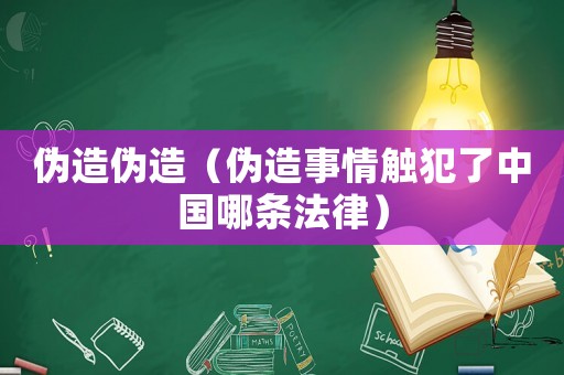 偽造偽造（偽造事情觸犯了中國哪條法律）