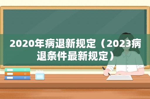 2020年病退新規定（2023病退條件最新規定）