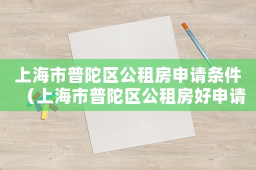 上海市普陀區(qū)公租房申請(qǐng)條件（上海市普陀區(qū)公租房好申請(qǐng)嗎）