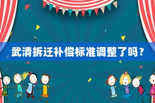 武清拆遷補(bǔ)償標(biāo)準(zhǔn)調(diào)整了嗎？
