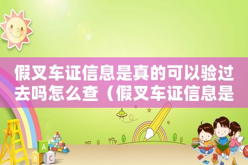 假叉車證信息是真的可以驗過去嗎怎么查（假叉車證信息是真的可以驗過去嗎?）