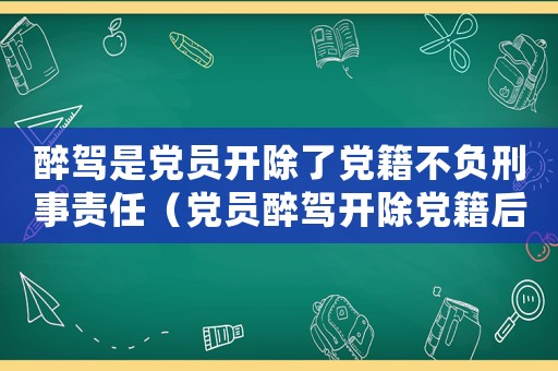 醉駕是黨員開除了黨籍不負刑事責(zé)任（黨員醉駕開除黨籍后還能入黨嗎）