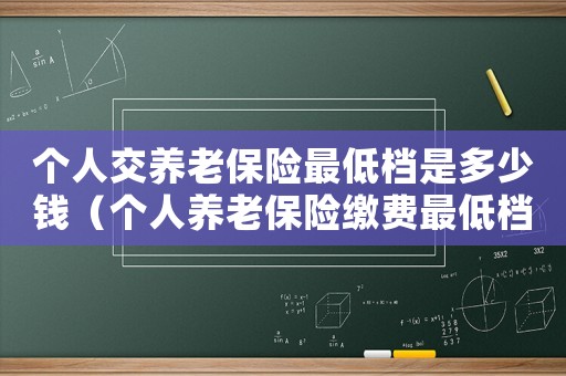 個人交養老保險最低檔是多少錢（個人養老保險繳費最低檔多少錢）