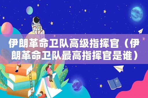 伊朗革命衛隊高級指揮官（伊朗革命衛隊最高指揮官是誰）
