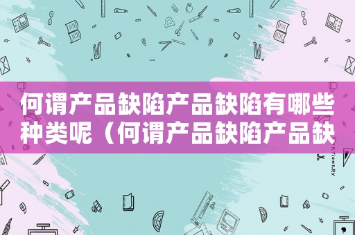 何謂產品缺陷產品缺陷有哪些種類呢（何謂產品缺陷產品缺陷有哪些種類呢）