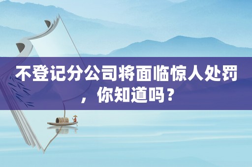 不登記分公司將面臨驚人處罰，你知道嗎？