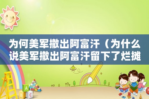 為何美軍撤出阿富汗（為什么說美軍撤出阿富汗留下了爛攤子）