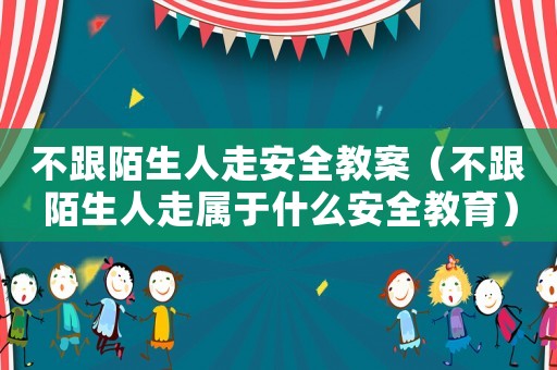 不跟陌生人走安全教案（不跟陌生人走屬于什么安全教育）