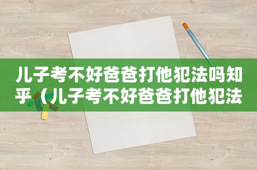 兒子考不好爸爸打他犯法嗎知乎（兒子考不好爸爸打他犯法嗎知乎）