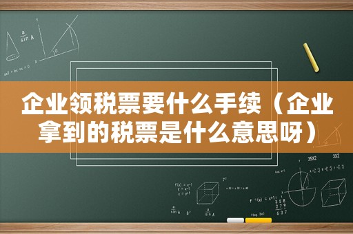 企業領稅票要什么手續（企業拿到的稅票是什么意思呀）