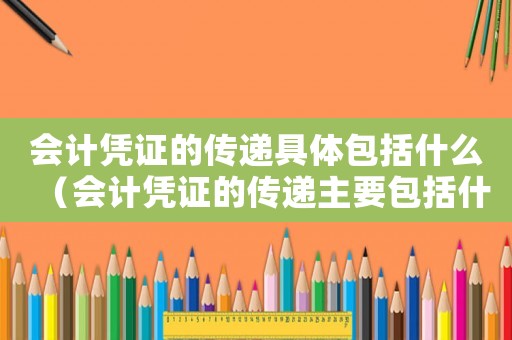 會計憑證的傳遞具體包括什么（會計憑證的傳遞主要包括什么）