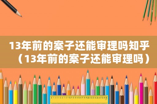 13年前的案子還能審理嗎知乎（13年前的案子還能審理嗎）