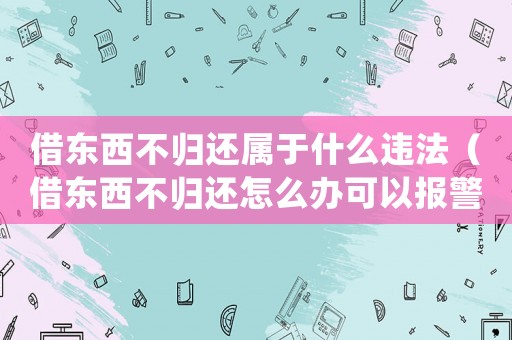 借東西不歸還屬于什么違法（借東西不歸還怎么辦可以報警嗎）