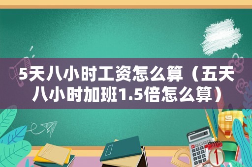 5天八小時(shí)工資怎么算（五天八小時(shí)加班1.5倍怎么算）