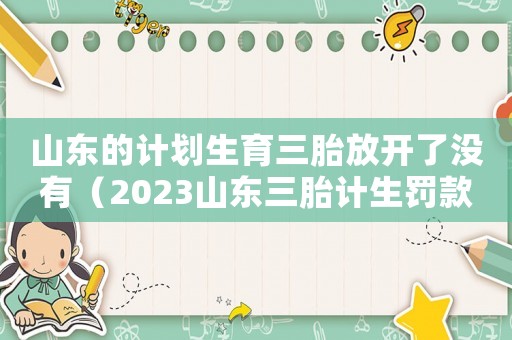 山東的計劃生育三胎放開了沒有（2023山東三胎計生罰款多少錢）
