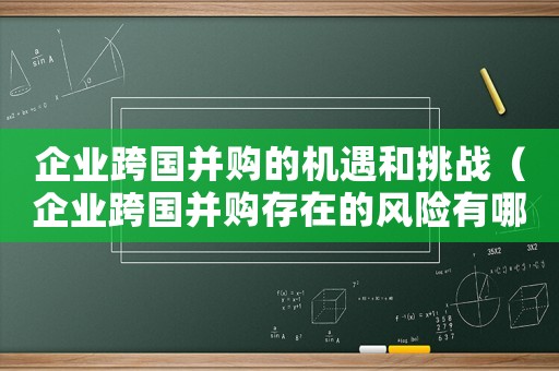 企業跨國并購的機遇和挑戰（企業跨國并購存在的風險有哪些方面）